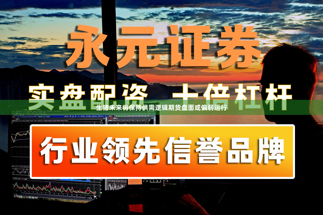 生猪未来将保持供需逻辑期货盘面或偏弱运行