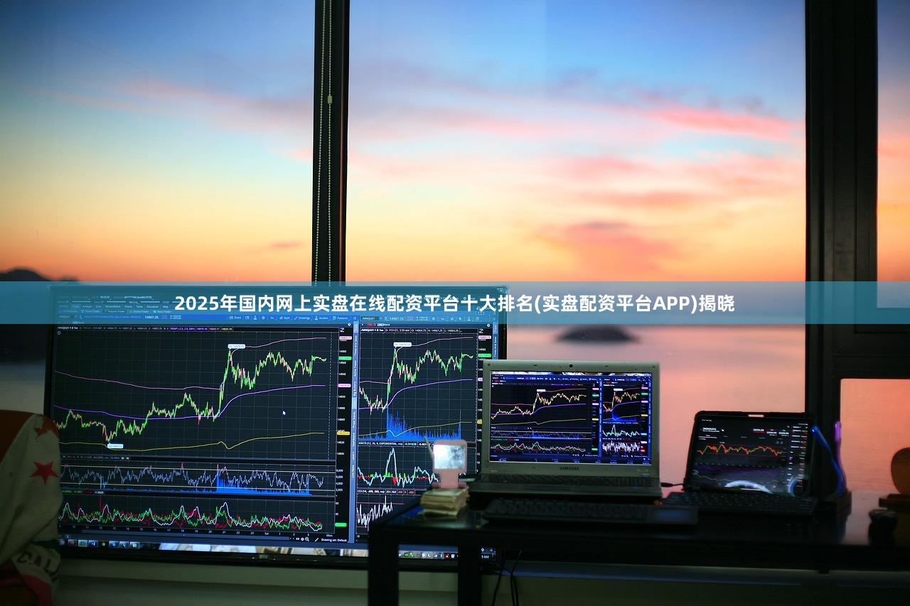 2025年国内网上实盘在线配资平台十大排名(实盘配资平台APP)揭晓