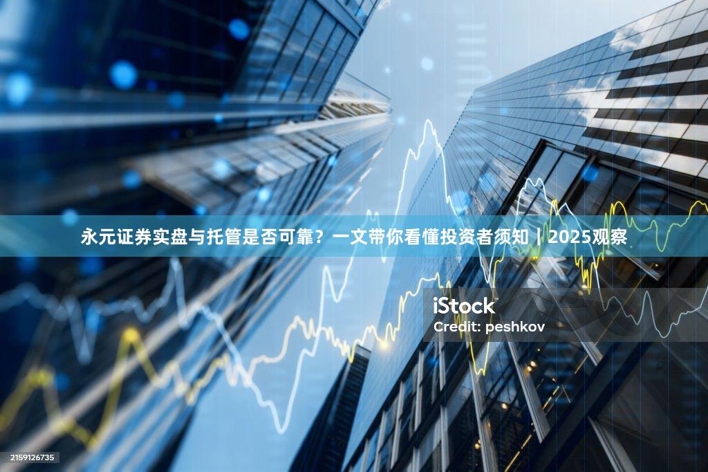 永元证券实盘与托管是否可靠？一文带你看懂投资者须知｜2025观察