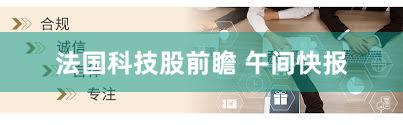 法国科技股前瞻 午间快报