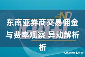 东南亚券商交易佣金与费率观察 异动解析