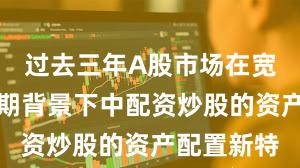 过去三年A股市场在宽幅震荡周期背景下中配资炒股的资产配置新特