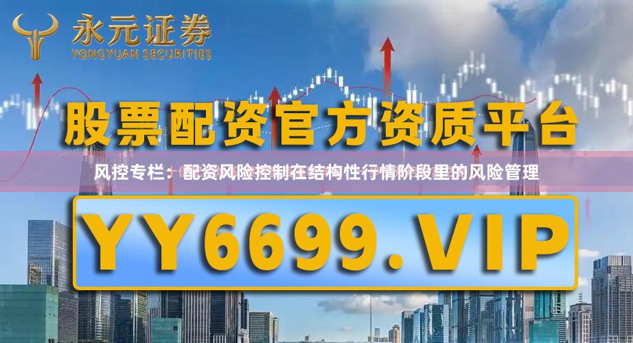 风控专栏：配资风险控制在结构性行情阶段里的风险管理