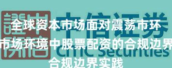 全球资本市场面对震荡市环境的市场环境中股票配资的合规边界实践