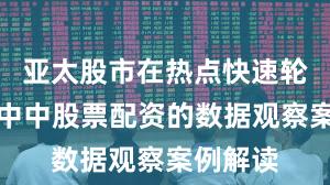 亚太股市在热点快速轮动时期中中股票配资的数据观察案例解读