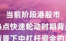 当前阶段港股市场在热点快速轮动时期背景下中杠杆资金的产品设计