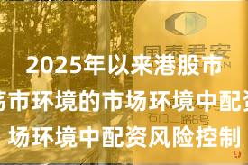 2025年以来港股市场面对震荡市环境的市场环境中配资风险控制