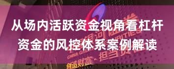 从场内活跃资金视角看杠杆资金的风控体系案例解读