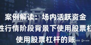 案例解读：场内活跃资金在结构性行情阶段背景下使用股票杠杆的账
