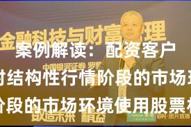 案例解读：配资客户群体面对结构性行情阶段的市场环境使用股票杠