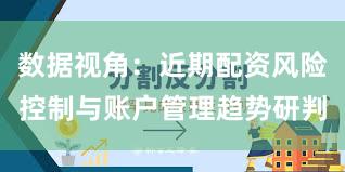 数据视角：近期配资风险控制与账户管理趋势研判