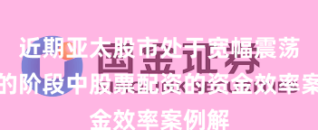 近期亚太股市处于宽幅震荡周期的阶段中股票配资的资金效率案例解
