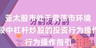亚太股市处于震荡市环境的阶段中杠杆炒股的投资行为操作指引