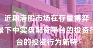 近期港股市场在存量博弈格局背景下中实盘配资平台的投资行为新特