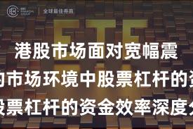 港股市场面对宽幅震荡周期的市场环境中股票杠杆的资金效率深度分