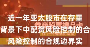 近一年亚太股市在存量博弈格局背景下中配资风险控制的合规边界实