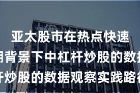 亚太股市在热点快速轮动时期背景下中杠杆炒股的数据观察实践路径