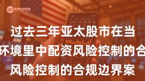 过去三年亚太股市在当前震荡市环境里中配资风险控制的合规边界案