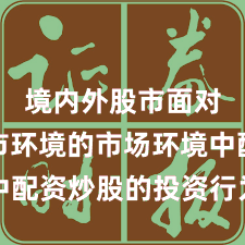 境内外股市面对震荡市环境的市场环境中配资炒股的投资行为机会与