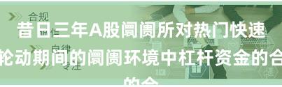 昔日三年A股阛阓所对热门快速轮动期间的阛阓环境中杠杆资金的合