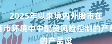 2025年以来境内外股市在震荡市环境中中配资风险控制的产品设