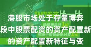 港股市场处于存量博弈格局的阶段中股票配资的资产配置新特征与变
