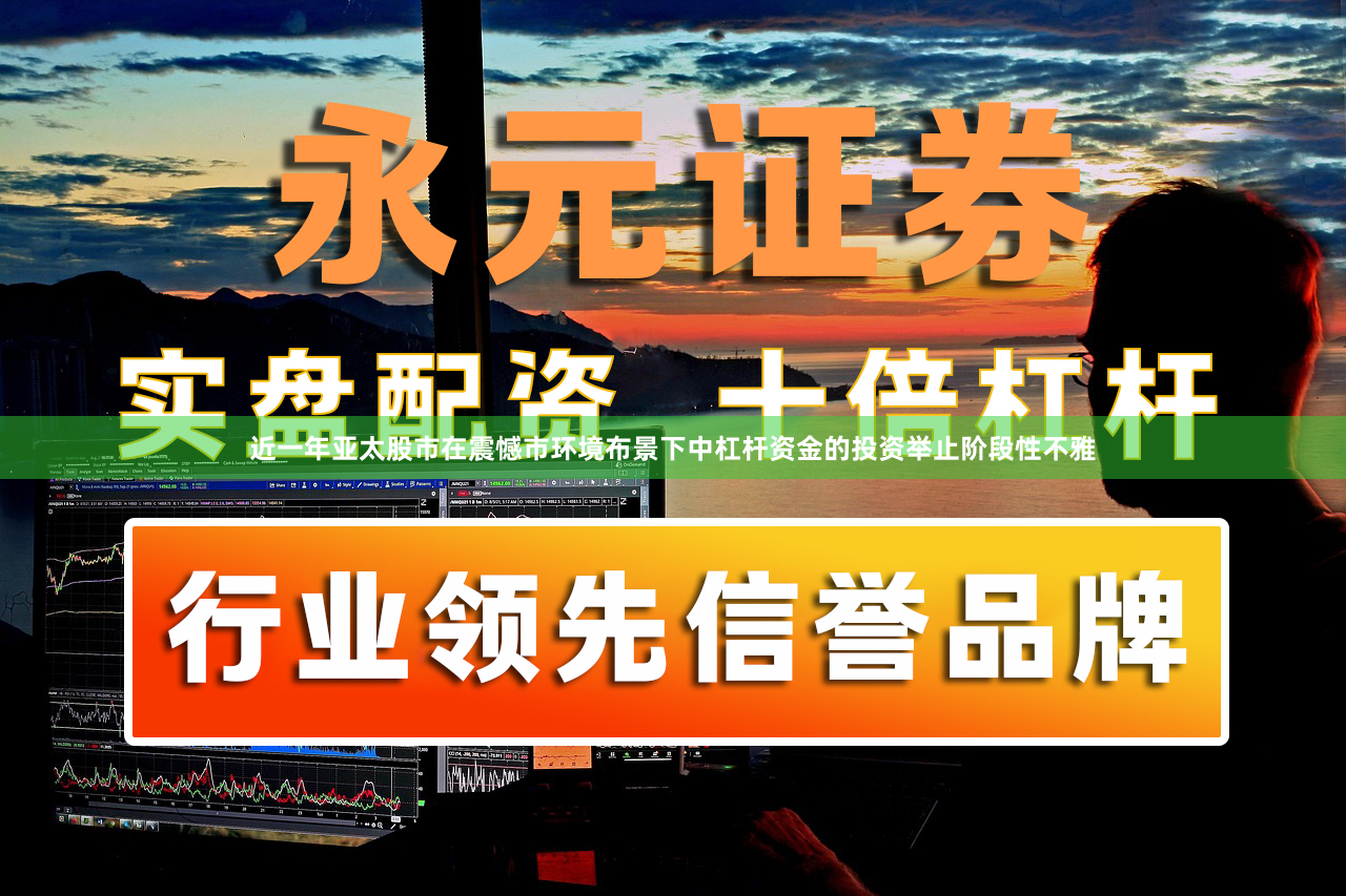 近一年亚太股市在震憾市环境布景下中杠杆资金的投资举止阶段性不雅