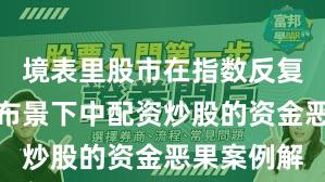 境表里股市在指数反复拉锯阶段布景下中配资炒股的资金恶果案例解
