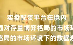 实盘配资平台在境内外股市面对存量博弈格局的市场环境下的数据观