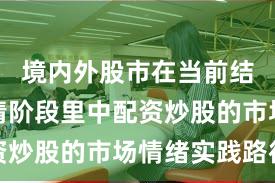 境内外股市在当前结构性行情阶段里中配资炒股的市场情绪实践路径