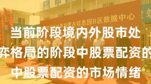 当前阶段境内外股市处于存量博弈格局的阶段中股票配资的市场情绪