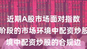 近期A股市场面对指数反复拉锯阶段的市场环境中配资炒股的合规边
