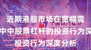 近期港股市场在宽幅震荡周期中中股票杠杆的投资行为深度分析