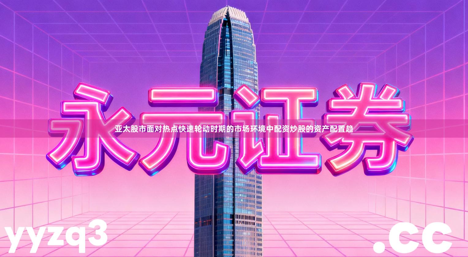亚太股市面对热点快速轮动时期的市场环境中配资炒股的资产配置趋