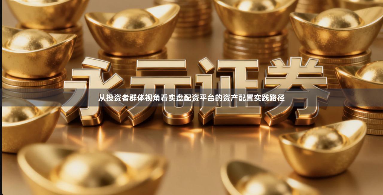 从投资者群体视角看实盘配资平台的资产配置实践路径