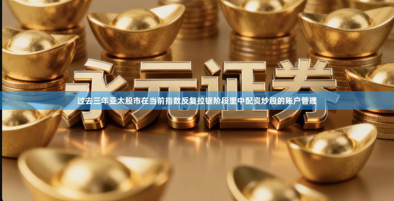 过去三年亚太股市在当前指数反复拉锯阶段里中配资炒股的账户管理