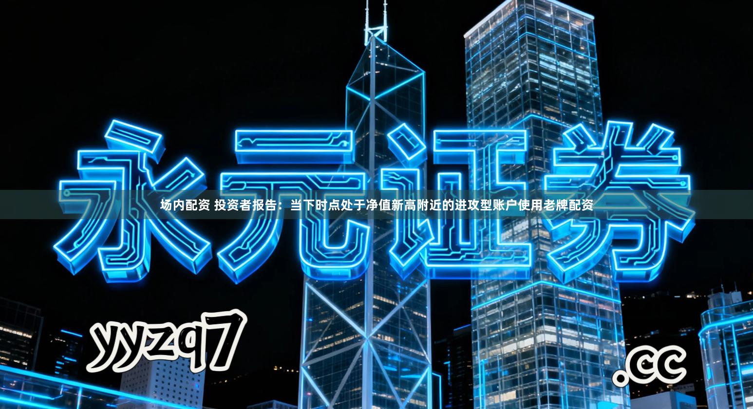 场内配资 投资者报告：当下时点处于净值新高附近的进攻型账户使用老牌配资
