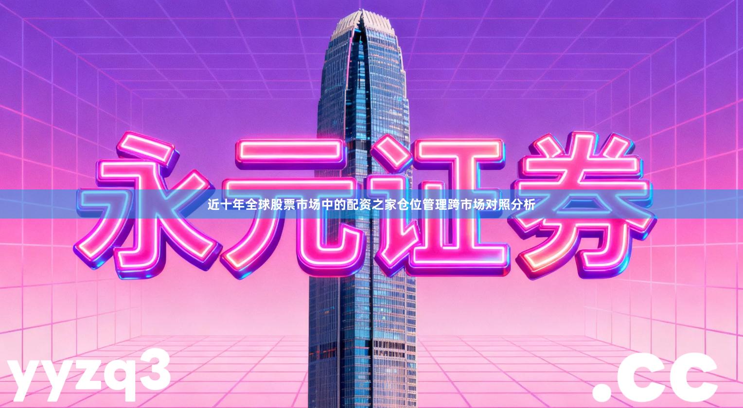 近十年全球股票市场中的配资之家仓位管理跨市场对照分析