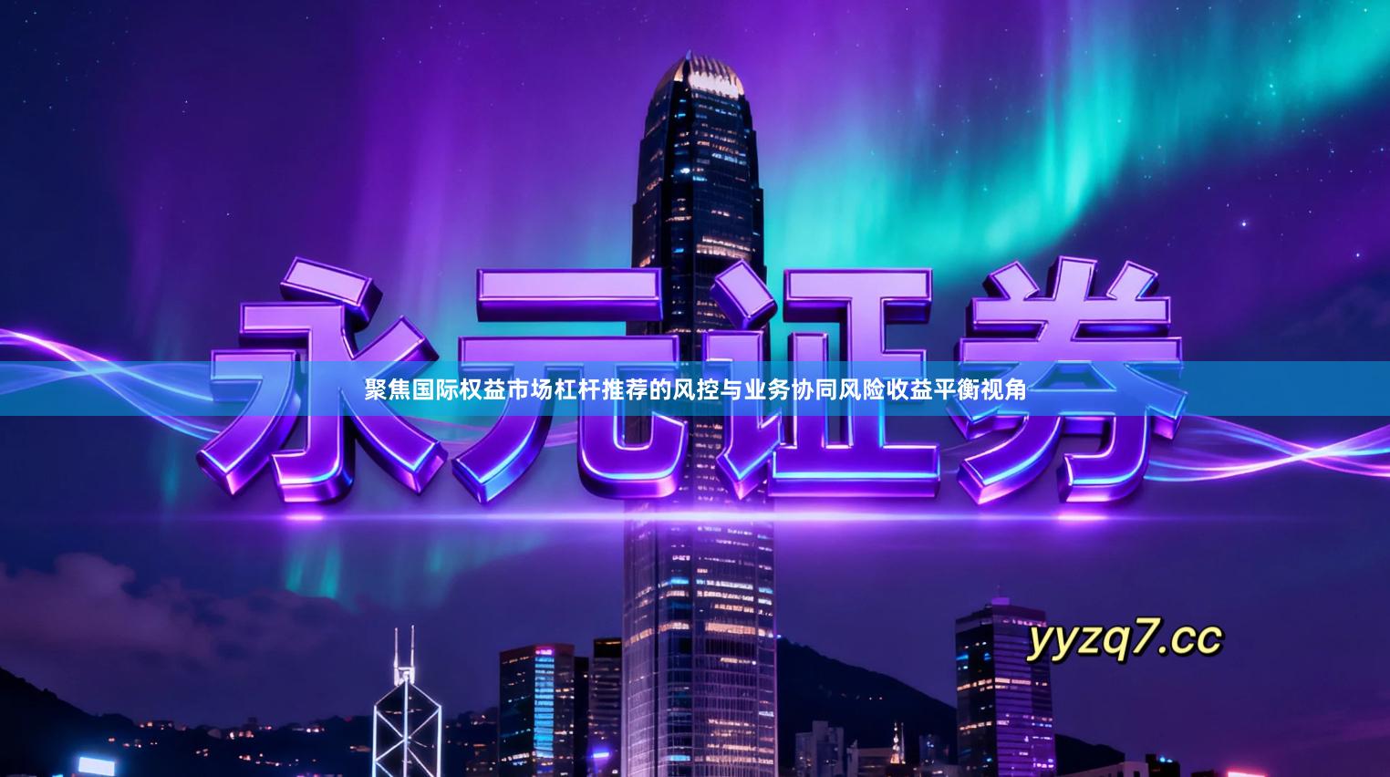 聚焦国际权益市场杠杆推荐的风控与业务协同风险收益平衡视角