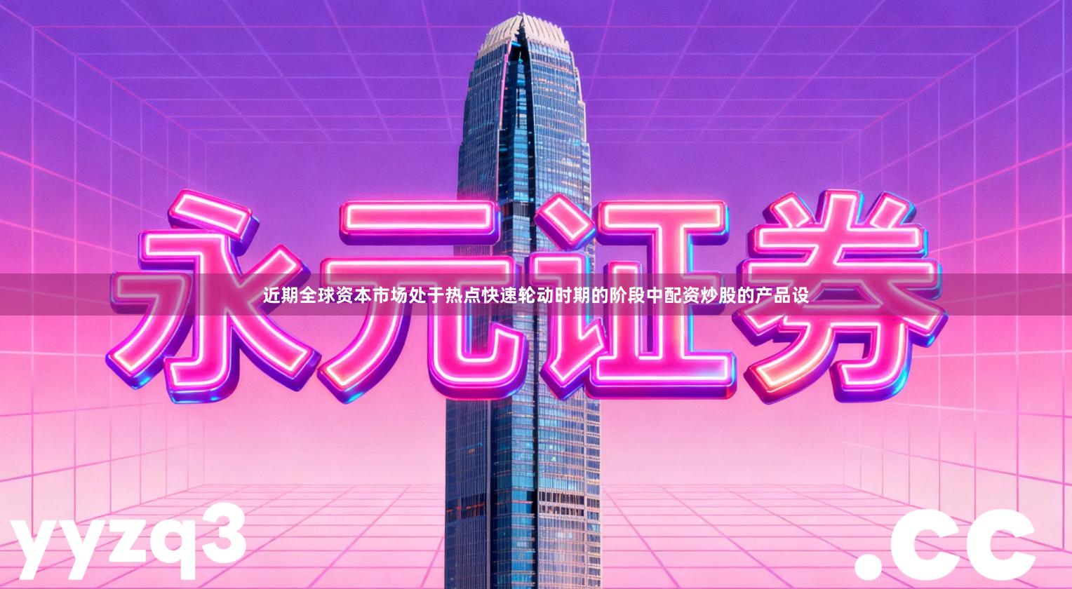 近期全球资本市场处于热点快速轮动时期的阶段中配资炒股的产品设