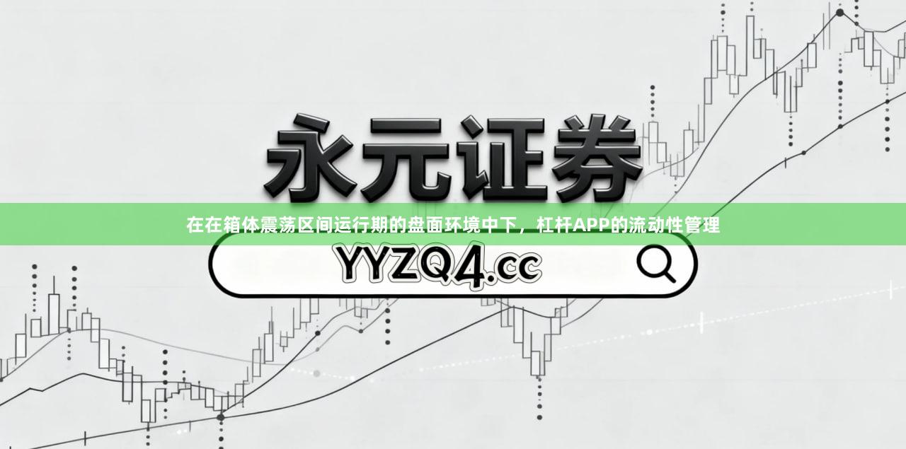 在在箱体震荡区间运行期的盘面环境中下，杠杆APP的流动性管理