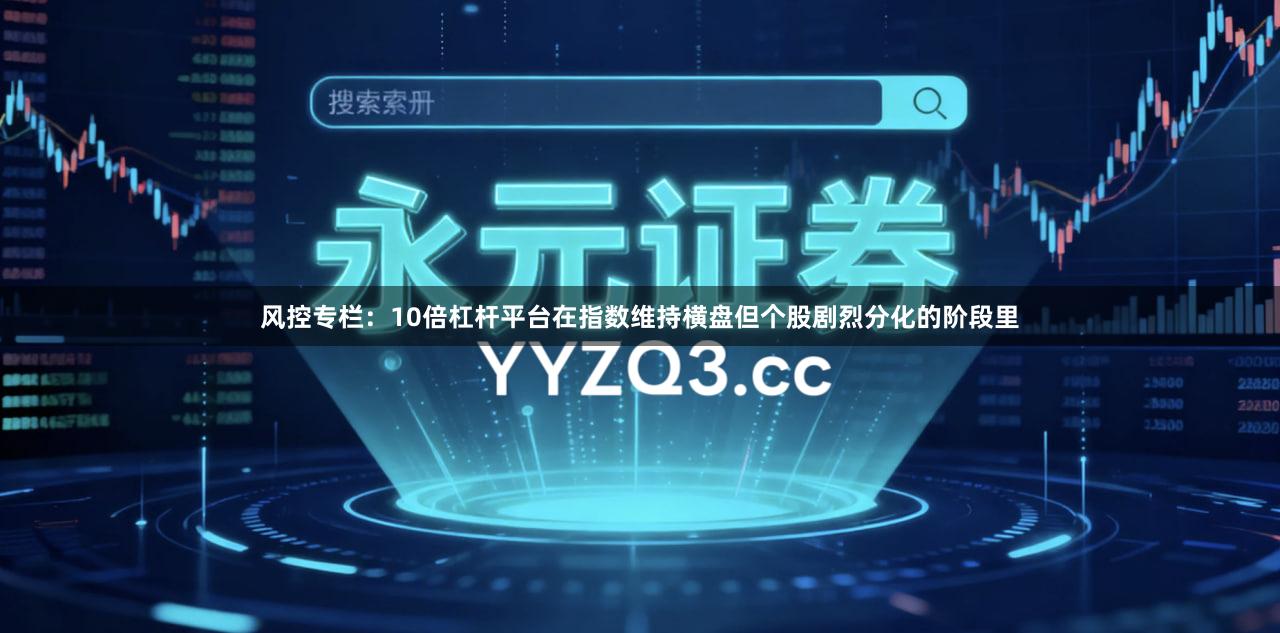 风控专栏：10倍杠杆平台在指数维持横盘但个股剧烈分化的阶段里