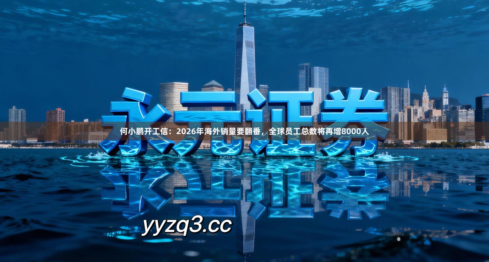 何小鹏开工信：2026年海外销量要翻番，全球员工总数将再增8000人