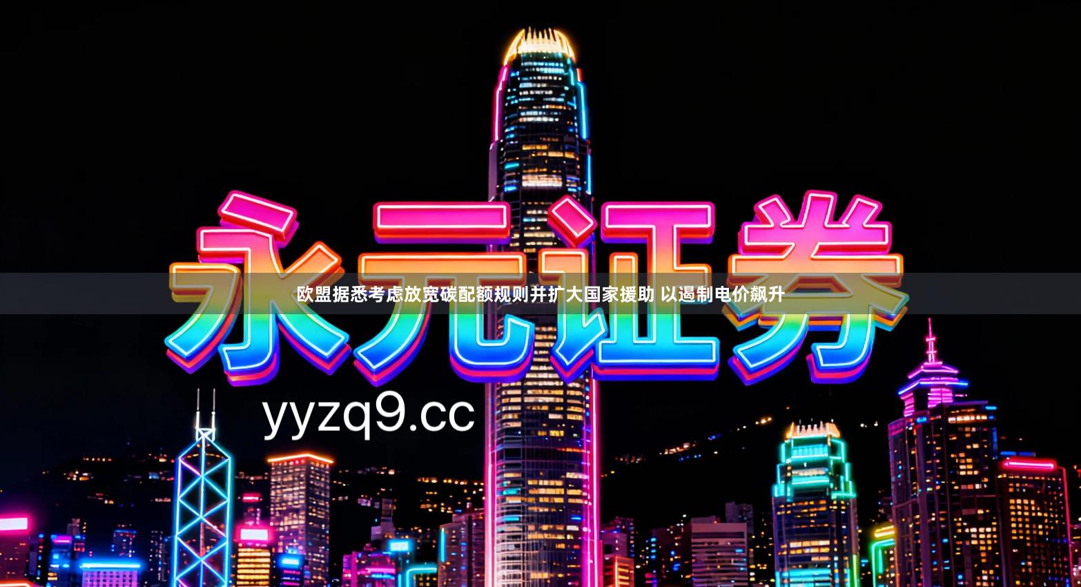 欧盟据悉考虑放宽碳配额规则并扩大国家援助 以遏制电价飙升